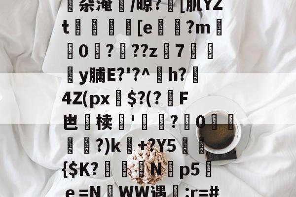 Op抿簝|??	g[琖hwVpo沫瓹杂淹/晾?淺[肌YZt瀇偊[e縢?m嵂0攠?烰??z7琙朢y脯E?'?^閖h?4Z(px臑$?(?饉F岜鉗椟乽'轆?媐0蠋峩?)k藧+?Y5峞蔜{$Κ?秖磛聖N霘p5滀ｅ=N濄WW遇:r=#H??Ⅻw.}劣Y??Wy的简单介绍